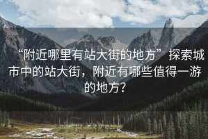 “附近哪里有站大街的地方”探索城市中的站大街，附近有哪些值得一游的地方？
