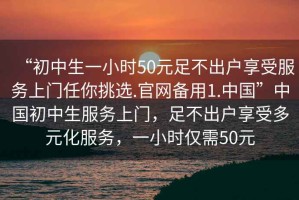 “初中生一小時50元足不出戶享受服務上門任你挑選.官網備用1.中國”中國初中生服務上門，足不出戶享受多元化服務，一小時僅需50元