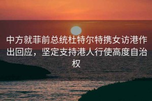 中方就菲前總統(tǒng)杜特爾特?cái)y女訪港作出回應(yīng)，堅(jiān)定支持港人行使高度自治權(quán)