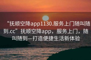 “撫順空降app1130.服務(wù)上門隨叫隨到.cc”撫順空降app，服務(wù)上門，隨叫隨到—打造便捷生活新體驗(yàn)