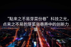 “點(diǎn)來之不易芽菜份巷”科技之光，點(diǎn)來之不易的芽菜與巷弄中的創(chuàng)新力量