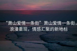 “蕭山愛情一條街”蕭山愛情一條街，浪漫重現，情感匯聚的新地標