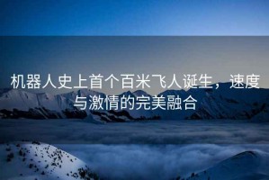 機(jī)器人史上首個(gè)百米飛人誕生，速度與激情的完美融合
