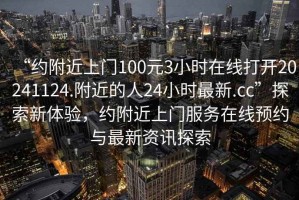 “約附近上門100元3小時在線打開20241124.附近的人24小時最新.cc”探索新體驗，約附近上門服務在線預約與最新資訊探索