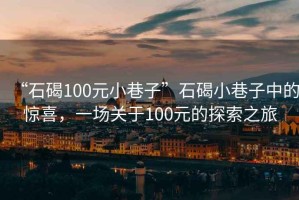 “石碣100元小巷子”石碣小巷子中的驚喜，一場關于100元的探索之旅