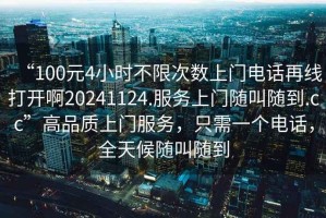 “100元4小時不限次數上門電話再線打開啊20241124.服務上門隨叫隨到.cc”高品質上門服務，只需一個電話，全天候隨叫隨到