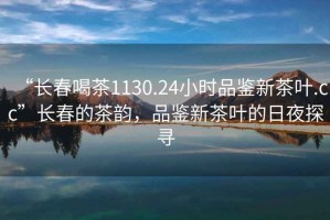 “長春喝茶1130.24小時品鑒新茶葉.cc”長春的茶韻，品鑒新茶葉的日夜探尋