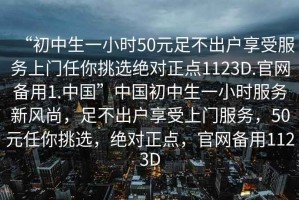 “初中生一小時50元足不出戶享受服務上門任你挑選絕對正點1123D.官網備用1.中國”中國初中生一小時服務新風尚，足不出戶享受上門服務，50元任你挑選，絕對正點，官網備用1123D