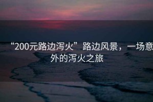 “200元路邊瀉火”路邊風景，一場意外的瀉火之旅