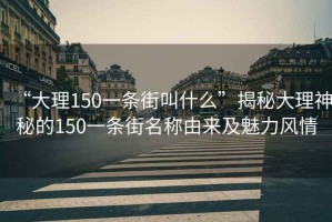 “大理150一條街叫什么”揭秘大理神秘的150一條街名稱由來及魅力風情