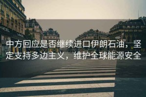 中方回應是否繼續進口伊朗石油，堅定支持多邊主義，維護全球能源安全