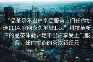 “品茶足不出戶享受服務上門任你挑選1114.官網永久地址1.cc”科技革新下的品茶體驗，足不出戶享受上門服務，任你挑選的茶飲新紀元
