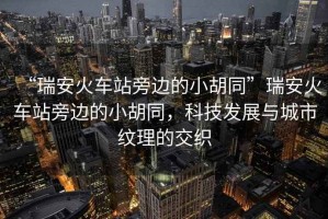 “瑞安火車站旁邊的小胡同”瑞安火車站旁邊的小胡同，科技發展與城市紋理的交織