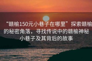 “贛榆150元小巷子在哪里”探索贛榆的秘密角落，尋找傳說(shuō)中的贛榆神秘小巷子及其背后的故事