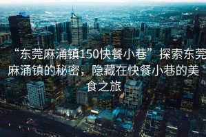 “東莞麻涌鎮150快餐小巷”探索東莞麻涌鎮的秘密，隱藏在快餐小巷的美食之旅