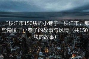 “枝江市150塊的小巷子”枝江市，那些隱匿于小巷子的故事與風(fēng)情（共150塊的故事）