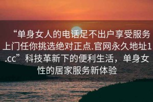 “單身女人的電話足不出戶享受服務(wù)上門任你挑選絕對正點(diǎn).官網(wǎng)永久地址1.cc”科技革新下的便利生活，單身女性的居家服務(wù)新體驗(yàn)