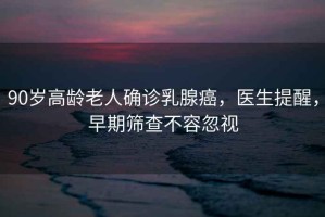 90歲高齡老人確診乳腺癌，醫(yī)生提醒，早期篩查不容忽視