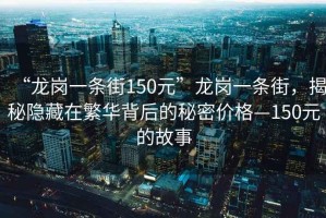 “龍崗一條街150元”龍崗一條街，揭秘隱藏在繁華背后的秘密價(jià)格—150元的故事
