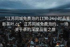“江蘇同城免費(fèi)泡約1130.24小時(shí)品鑒新茶葉.cc”江蘇同城免費(fèi)泡約，一場(chǎng)關(guān)于茶的深度品鑒之旅