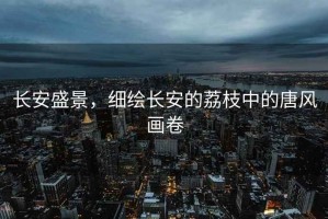 長安盛景，細繪長安的荔枝中的唐風畫卷