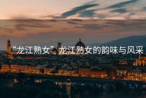 “龍江熟女”龍江熟女的韻味與風(fēng)采