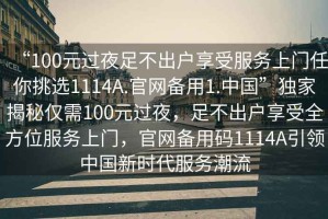 “100元過夜足不出戶享受服務上門任你挑選1114A.官網(wǎng)備用1.中國”獨家揭秘僅需100元過夜，足不出戶享受全方位服務上門，官網(wǎng)備用碼1114A引領(lǐng)中國新時代服務潮流