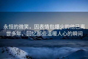 永恒的微笑，因表情包爆火的他已離世多年，回憶那些溫暖人心的瞬間