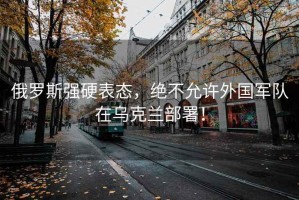 俄羅斯強硬表態，絕不允許外國軍隊在烏克蘭部署！