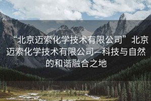 “北京邁索化學技術有限公司”北京邁索化學技術有限公司—科技與自然的和諧融合之地