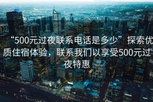 “500元過夜聯系電話是多少”探索優質住宿體驗，聯系我們以享受500元過夜特惠