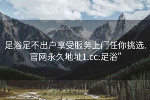 足浴足不出戶享受服務(wù)上門任你挑選.官網(wǎng)永久地址1.cc:足浴”