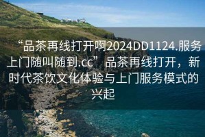 “品茶再線打開啊2024DD1124.服務(wù)上門隨叫隨到.cc”品茶再線打開，新時代茶飲文化體驗與上門服務(wù)模式的興起