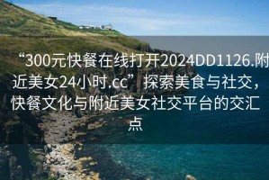 “300元快餐在線打開2024DD1126.附近美女24小時.cc”探索美食與社交，快餐文化與附近美女社交平臺的交匯點