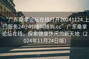 “廣東桑拿論壇在線打開20241124.上門服務24小時隨叫隨到.cc”廣東桑拿論壇在線，探索健康休閑的新天地（2024年11月24日版）