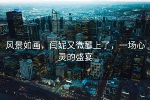 風景如畫，閆妮又微醺上了，一場心靈的盛宴