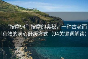 “按摩94”按摩的奧秘，一種古老而有效的身心舒緩方式（94關鍵詞解讀）