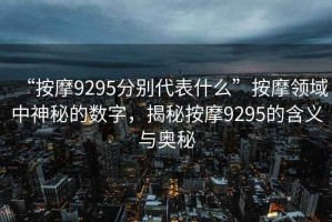 “按摩9295分別代表什么”按摩領域中神秘的數字，揭秘按摩9295的含義與奧秘