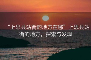 “上思縣站街的地方在哪”上思縣站街的地方，探索與發現