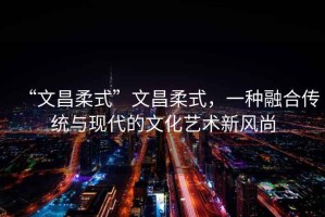 “文昌柔式”文昌柔式，一種融合傳統與現代的文化藝術新風尚