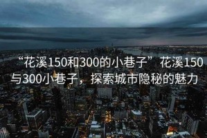 “花溪150和300的小巷子”花溪150與300小巷子，探索城市隱秘的魅力