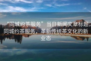 “同城約茶服務”當日新聞文章標題，同城約茶服務，革新傳統茶文化的新業態