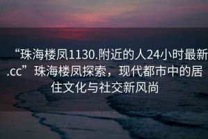 “珠海樓鳳1130.附近的人24小時(shí)最新.cc”珠海樓鳳探索，現(xiàn)代都市中的居住文化與社交新風(fēng)尚