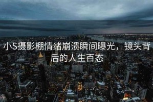 小S攝影棚情緒崩潰瞬間曝光，鏡頭背后的人生百態