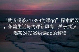 “武漢喝茶247399約課qq”探索武漢，茶韻生活與約課新風尚—關于武漢喝茶247399約課qq的解讀