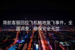 南航客服回應飛機觸地復飛事件，全面調查，確保安全無憂