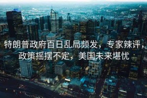 特朗普政府百日亂局頻發(fā)，專家辣評，政策搖擺不定，美國未來堪憂