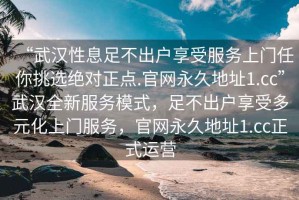 “武漢性息足不出戶享受服務上門任你挑選絕對正點.官網永久地址1.cc”武漢全新服務模式，足不出戶享受多元化上門服務，官網永久地址1.cc正式運營