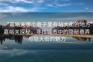 “嘉峪關哪個巷子里有站大街的地方”嘉峪關探秘，尋找城市中的隱秘巷弄與站大街的魅力