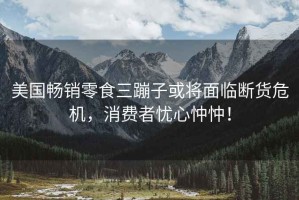 美國暢銷零食三蹦子或將面臨斷貨危機，消費者憂心忡忡！